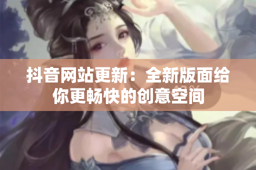 抖音网站更新：全新版面给你更畅快的创意空间