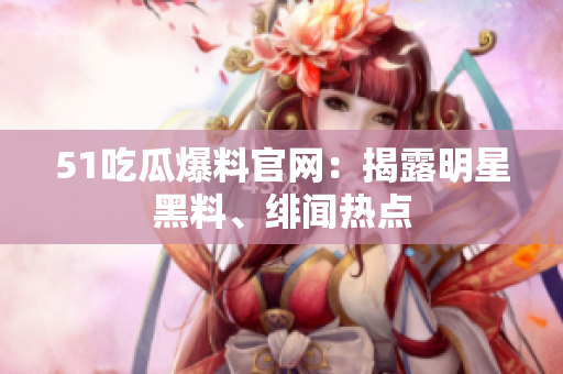 51吃瓜爆料官网：揭露明星黑料、绯闻热点