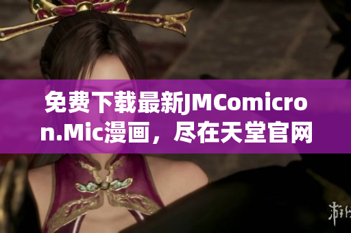 免费下载最新JMComicron.Mic漫画，尽在天堂官网