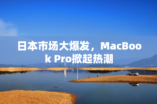 日本市场大爆发，MacBook Pro掀起热潮