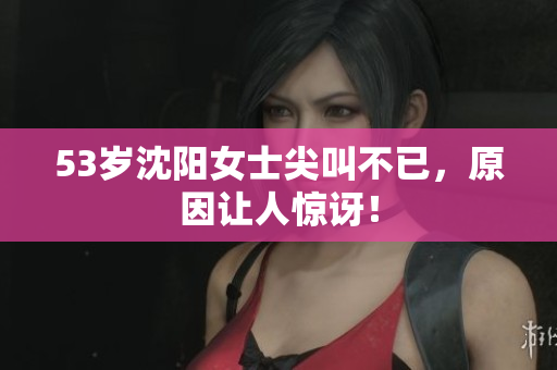 53岁沈阳女士尖叫不已，原因让人惊讶！