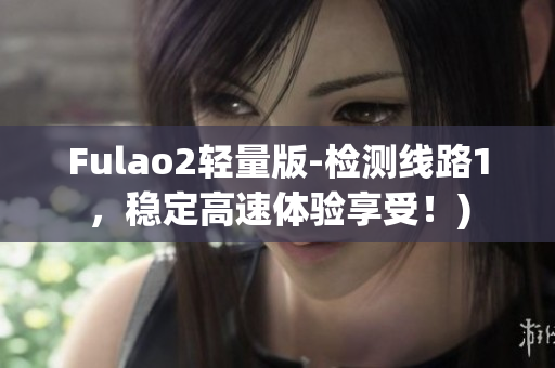 Fulao2轻量版-检测线路1，稳定高速体验享受！)