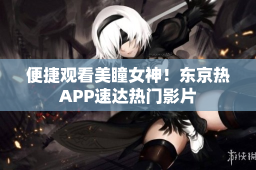 便捷观看美瞳女神！东京热APP速达热门影片