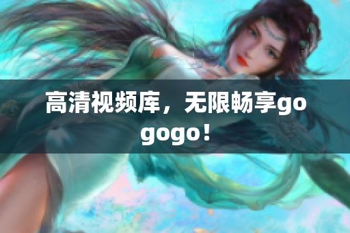 高清视频库，无限畅享gogogo！
