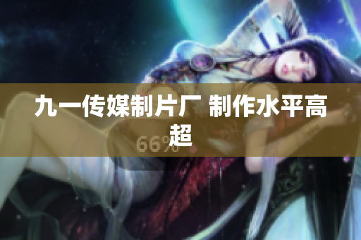 九一传媒制片厂 制作水平高超