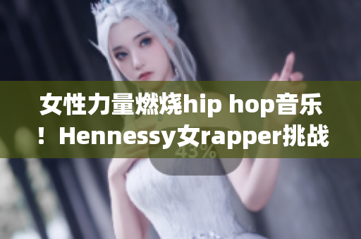 女性力量燃烧hip hop音乐！Hennessy女rapper挑战传统
