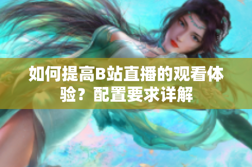 如何提高B站直播的观看体验？配置要求详解
