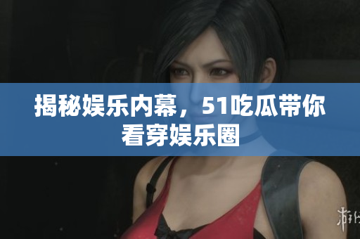 揭秘娱乐内幕，51吃瓜带你看穿娱乐圈