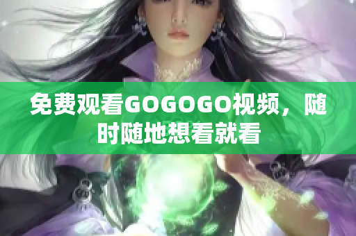 免费观看GOGOGO视频，随时随地想看就看