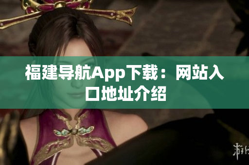 福建导航App下载：网站入口地址介绍