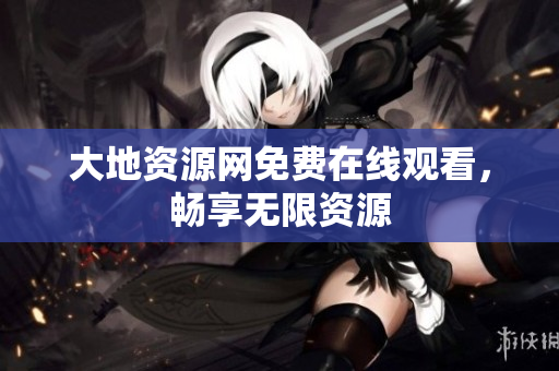 大地资源网免费在线观看，畅享无限资源