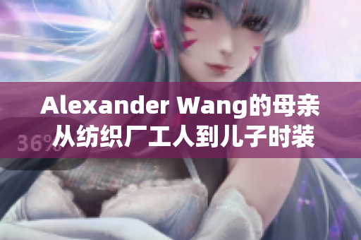 Alexander Wang的母亲 从纺织厂工人到儿子时装品牌灵感来源