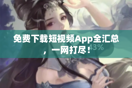 免费下载短视频App全汇总，一网打尽！