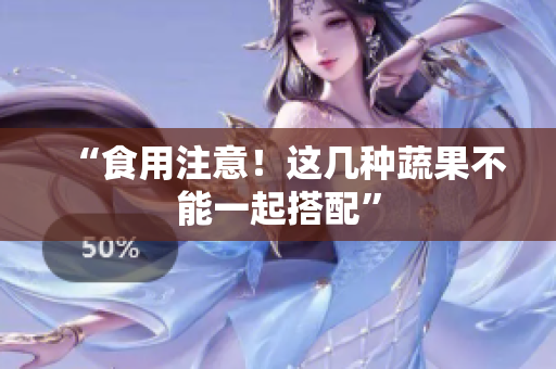 “食用注意！这几种蔬果不能一起搭配”