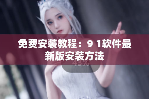 免费安装教程：9 1软件最新版安装方法