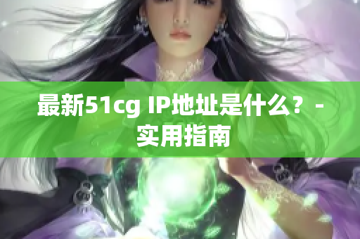 最新51cg IP地址是什么？- 实用指南
