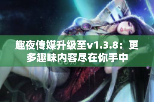 趣夜传媒升级至v1.3.8：更多趣味内容尽在你手中