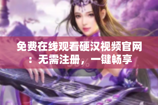 免费在线观看硬汉视频官网：无需注册，一键畅享