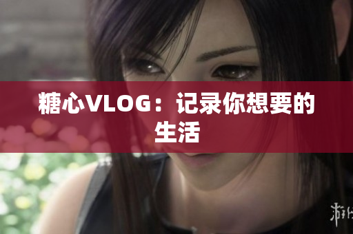 糖心VLOG：记录你想要的生活