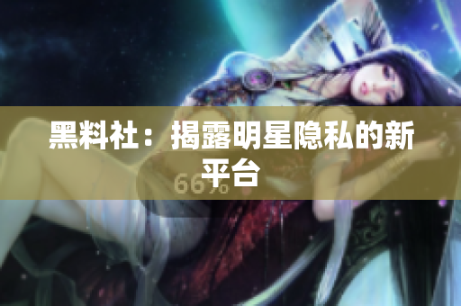 黑料社：揭露明星隐私的新平台