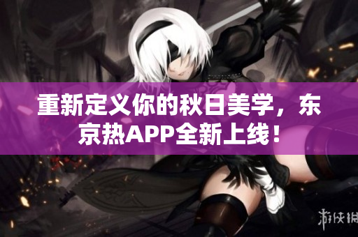 重新定义你的秋日美学，东京热APP全新上线！