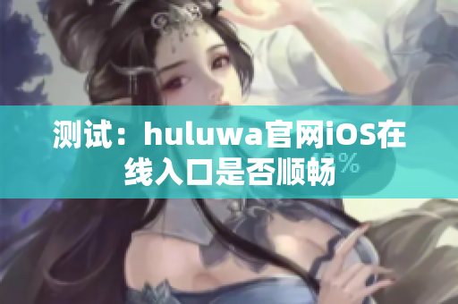 测试：huluwa官网iOS在线入口是否顺畅