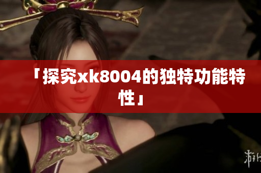 「探究xk8004的独特功能特性」