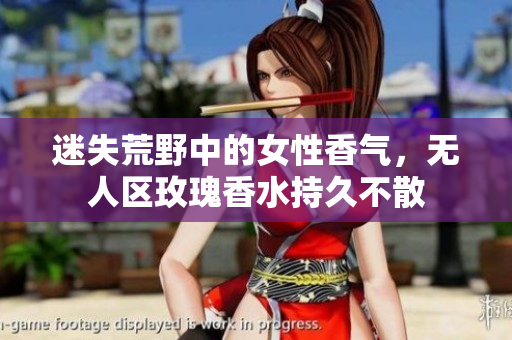 迷失荒野中的女性香气，无人区玫瑰香水持久不散