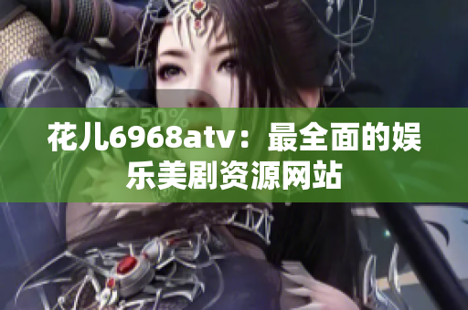 花儿6968atv：最全面的娱乐美剧资源网站