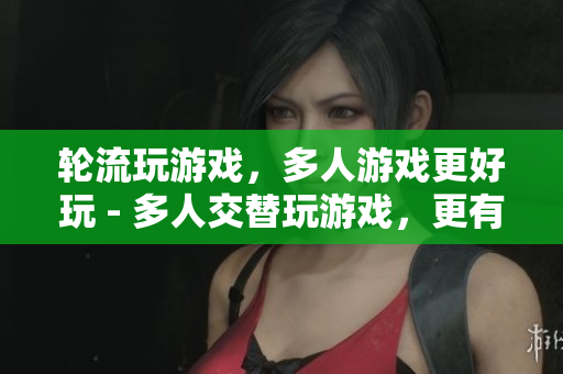 轮流玩游戏，多人游戏更好玩 - 多人交替玩游戏，更有趣