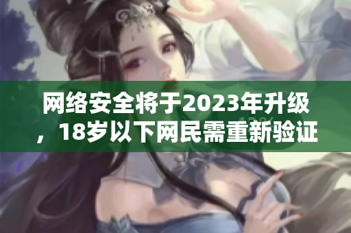 网络安全将于2023年升级，18岁以下网民需重新验证：新规来袭