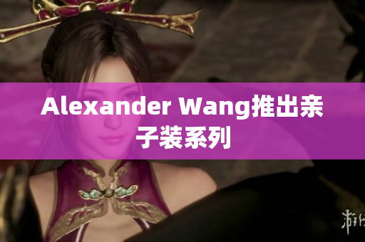 Alexander Wang推出亲子装系列