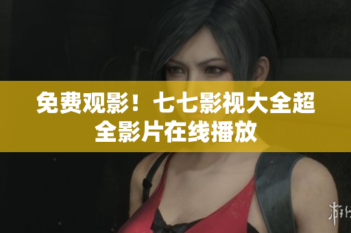 免费观影！七七影视大全超全影片在线播放