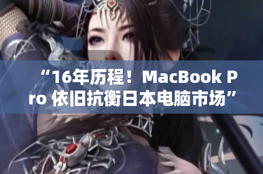 “16年历程！MacBook Pro 依旧抗衡日本电脑市场”