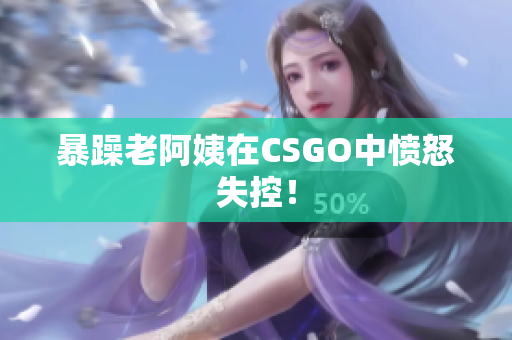 暴躁老阿姨在CSGO中愤怒失控！
