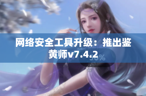 网络安全工具升级：推出鉴黄师v7.4.2