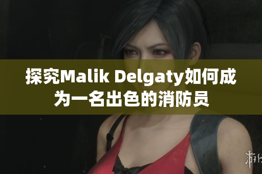 探究Malik Delgaty如何成为一名出色的消防员