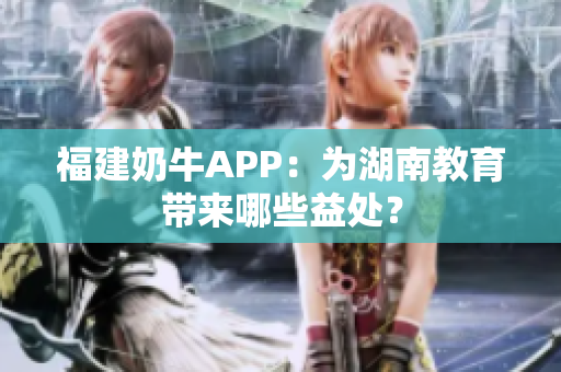 福建奶牛APP：为湖南教育带来哪些益处？