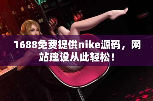 1688免费提供nike源码，网站建设从此轻松！