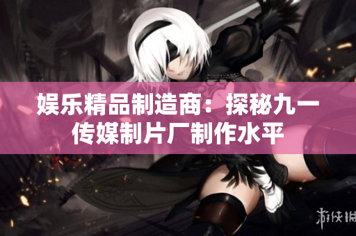 娱乐精品制造商：探秘九一传媒制片厂制作水平