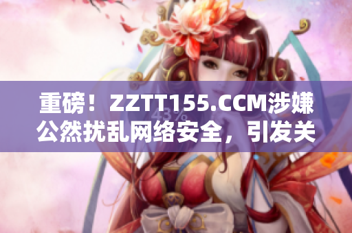 重磅！ZZTT155.CCM涉嫌公然扰乱网络安全，引发关注！