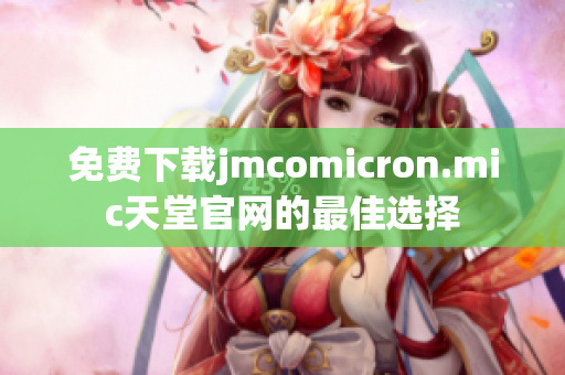 免费下载jmcomicron.mic天堂官网的最佳选择