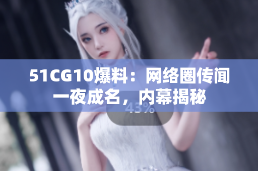 51CG10爆料：网络圈传闻一夜成名，内幕揭秘