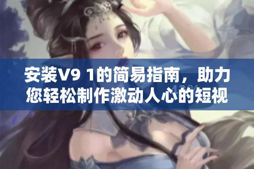 安装V9 1的简易指南，助力您轻松制作激动人心的短视频！