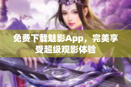 免费下载魅影App，完美享受超级观影体验