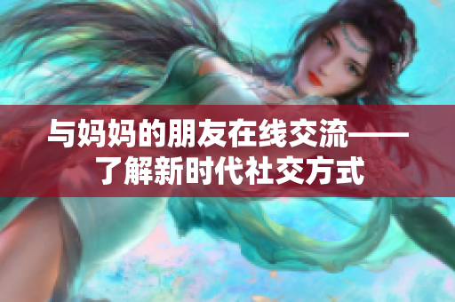 与妈妈的朋友在线交流——了解新时代社交方式