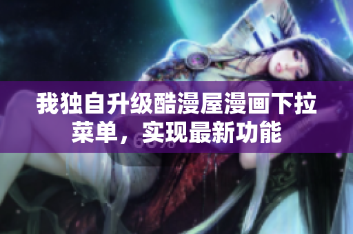 我独自升级酷漫屋漫画下拉菜单，实现最新功能
