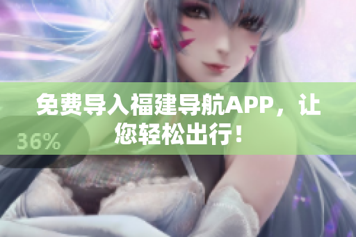 免费导入福建导航APP，让您轻松出行！