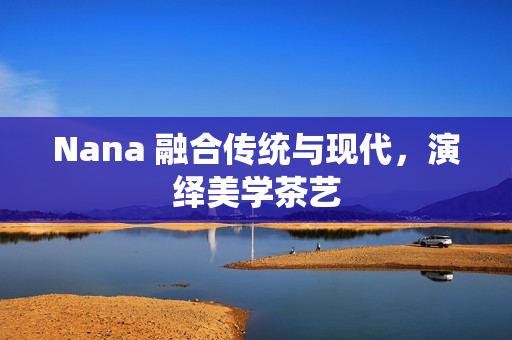 Nana 融合传统与现代，演绎美学茶艺