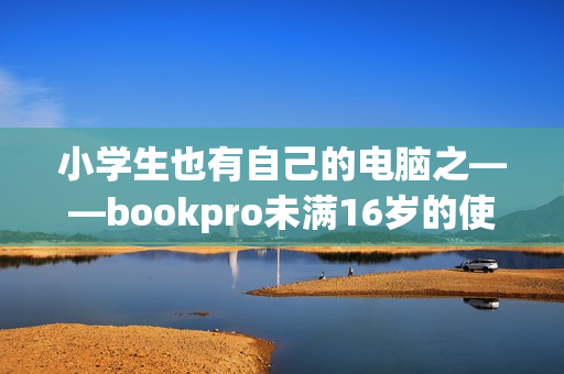小学生也有自己的电脑之——bookpro未满16岁的使用体验分享